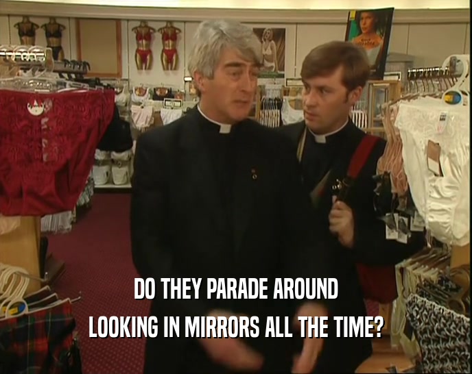 DO THEY PARADE AROUND LOOKING IN MIRRORS ALL THE TIME? 
