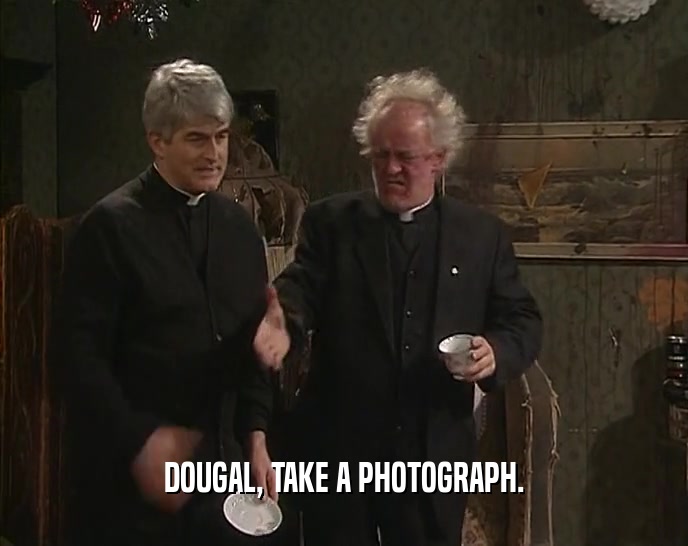 DOUGAL, TAKE A PHOTOGRAPH.  