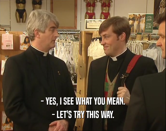 - YES, I SEE WHAT YOU MEAN. - LET'S TRY THIS WAY. 