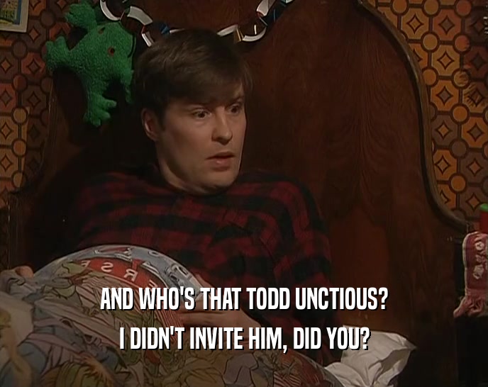 AND WHO'S THAT TODD UNCTIOUS? I DIDN'T INVITE HIM, DID YOU? 