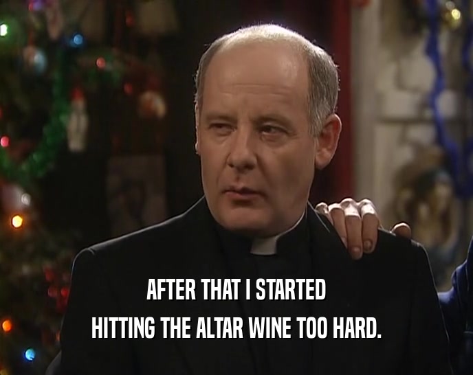 AFTER THAT I STARTED
 HITTING THE ALTAR WINE TOO HARD.
 