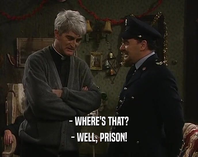 - WHERE'S THAT? - WELL, PRISON! 