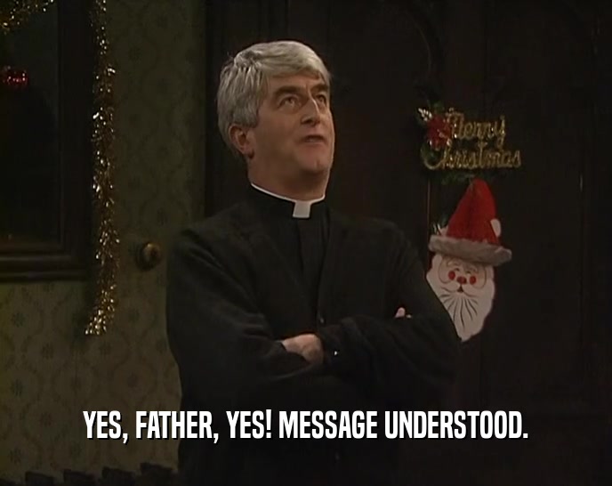 YES, FATHER, YES! MESSAGE UNDERSTOOD.  