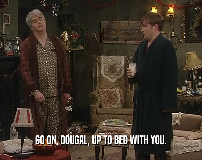 GO ON, DOUGAL, UP TO BED WITH YOU.
  