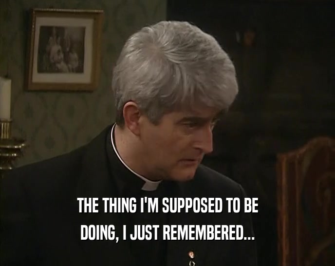 THE THING I'M SUPPOSED TO BE DOING, I JUST REMEMBERED... 
