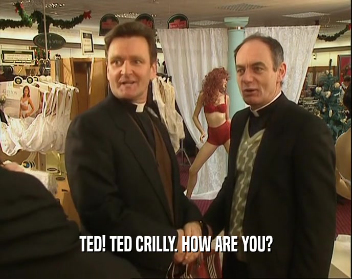 TED! TED CRILLY. HOW ARE YOU?  