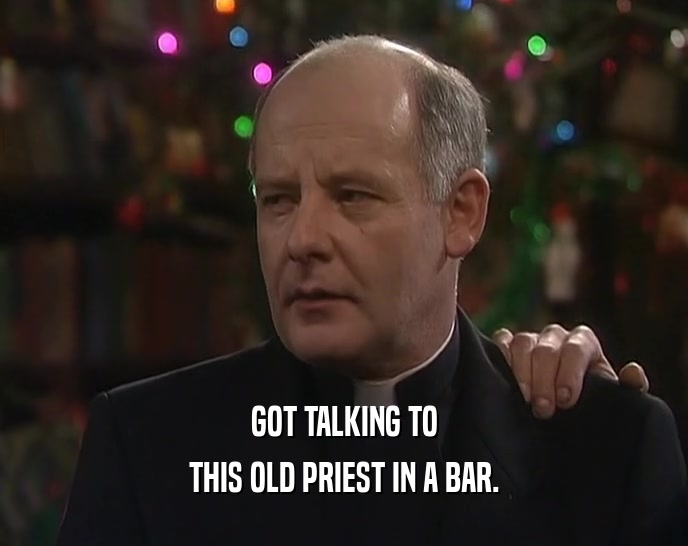 GOT TALKING TO
 THIS OLD PRIEST IN A BAR.
 