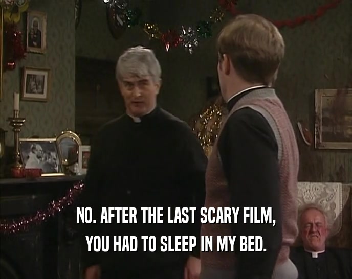 NO. AFTER THE LAST SCARY FILM, YOU HAD TO SLEEP IN MY BED. 