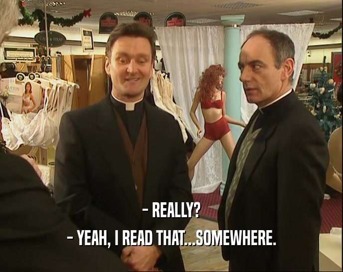 - REALLY? - YEAH, I READ THAT...SOMEWHERE. 
