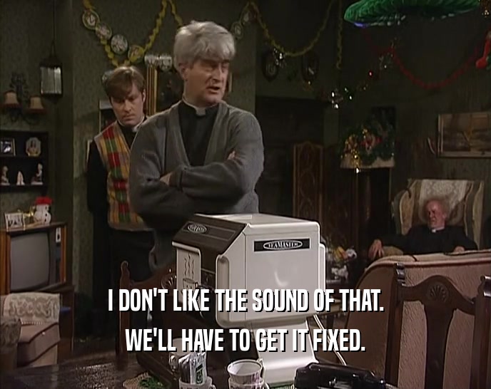 I DON'T LIKE THE SOUND OF THAT. WE'LL HAVE TO GET IT FIXED. 