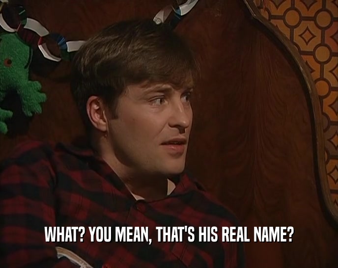 WHAT? YOU MEAN, THAT'S HIS REAL NAME?  