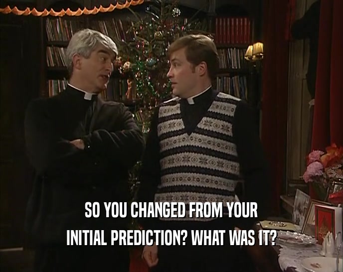 SO YOU CHANGED FROM YOUR INITIAL PREDICTION? WHAT WAS IT? 