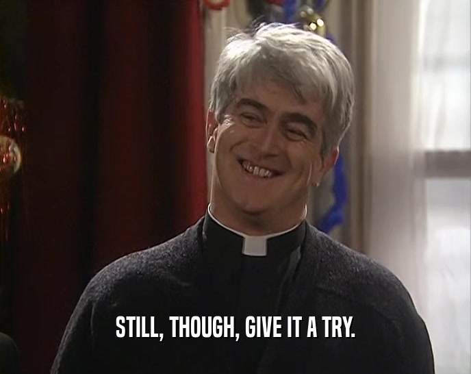 STILL, THOUGH, GIVE IT A TRY.  