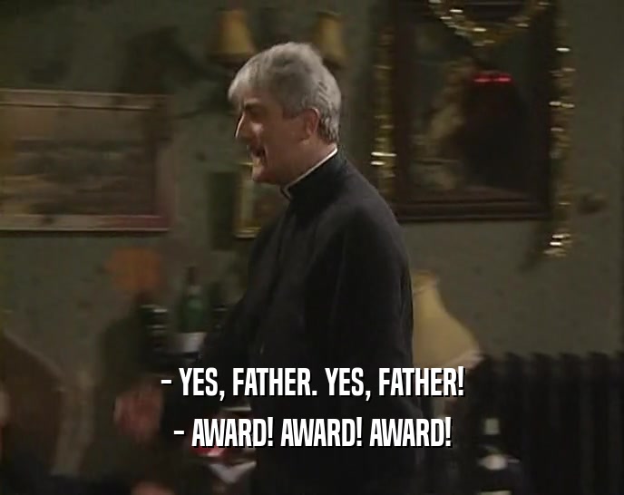 - YES, FATHER. YES, FATHER!
 - AWARD! AWARD! AWARD!
 