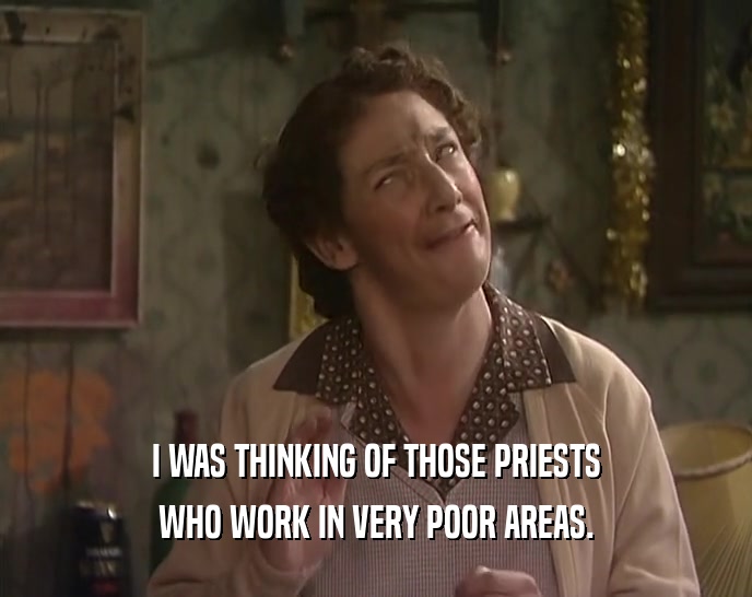 I WAS THINKING OF THOSE PRIESTS
 WHO WORK IN VERY POOR AREAS.
 