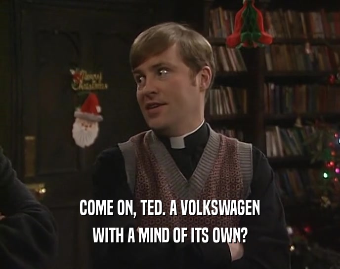 COME ON, TED. A VOLKSWAGEN
 WITH A MIND OF ITS OWN?
 