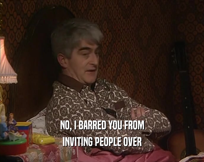 NO, I BARRED YOU FROM INVITING PEOPLE OVER 