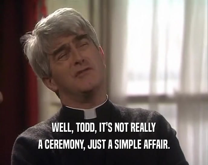 WELL, TODD, IT'S NOT REALLY
 A CEREMONY, JUST A SIMPLE AFFAIR.
 
