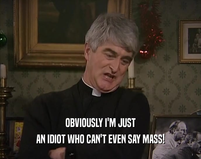 OBVIOUSLY I'M JUST AN IDIOT WHO CAN'T EVEN SAY MASS! 
