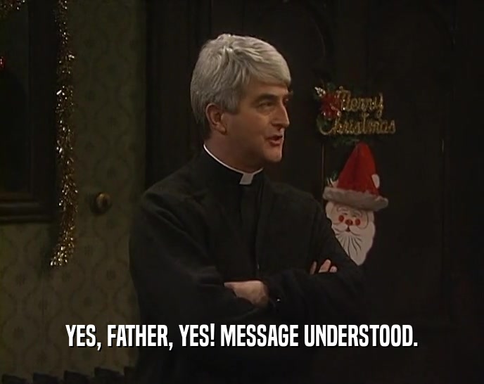 YES, FATHER, YES! MESSAGE UNDERSTOOD.  