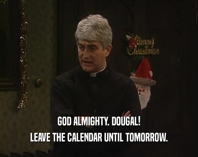 GOD ALMIGHTY. DOUGAL! LEAVE THE CALENDAR UNTIL TOMORROW. 