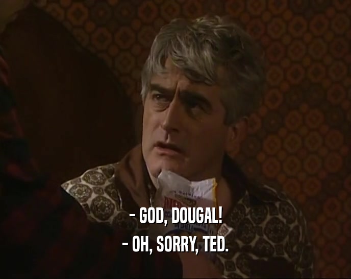 - GOD, DOUGAL! - OH, SORRY, TED. 