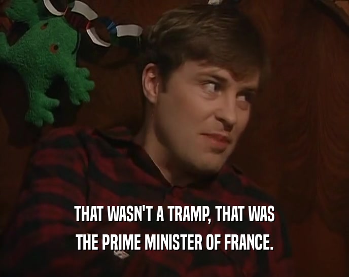 THAT WASN'T A TRAMP, THAT WAS
 THE PRIME MINISTER OF FRANCE.
 