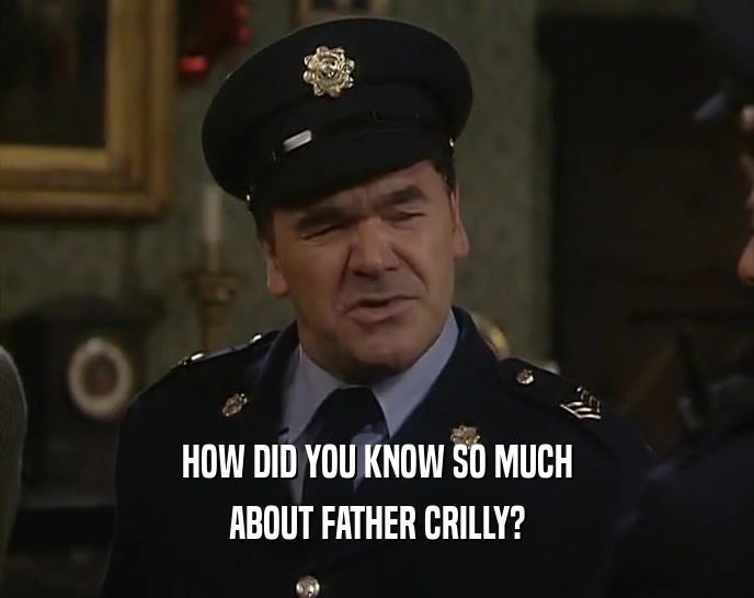 HOW DID YOU KNOW SO MUCH ABOUT FATHER CRILLY? 