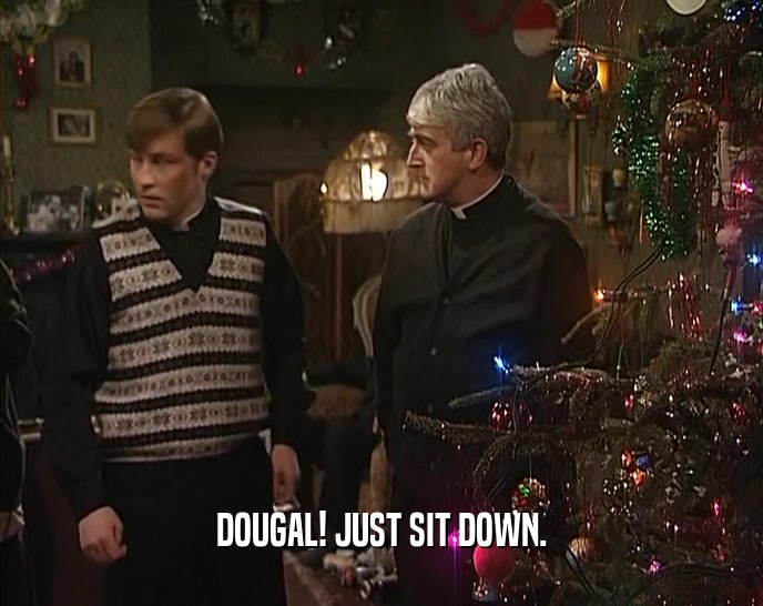 DOUGAL! JUST SIT DOWN.  