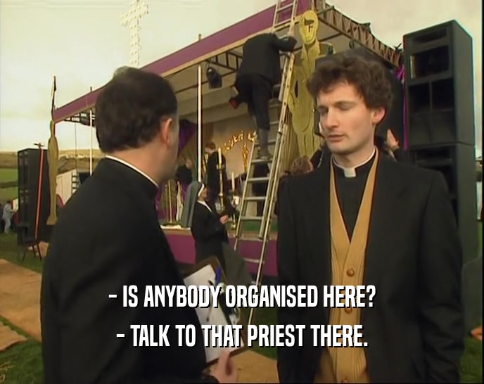 - IS ANYBODY ORGANISED HERE?
 - TALK TO THAT PRIEST THERE.
 