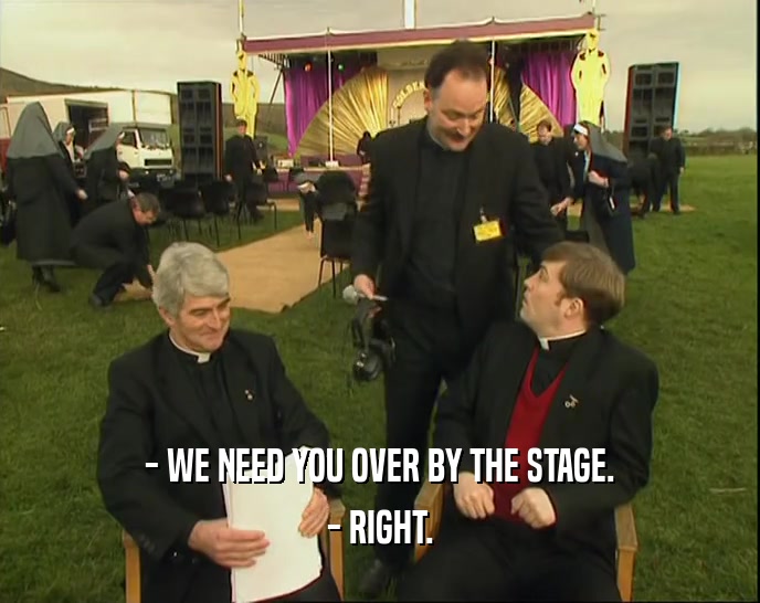 - WE NEED YOU OVER BY THE STAGE. - RIGHT. 