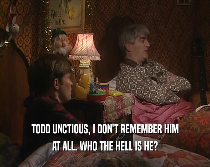 TODD UNCTIOUS, I DON'T REMEMBER HIM
 AT ALL. WHO THE HELL IS HE?
 