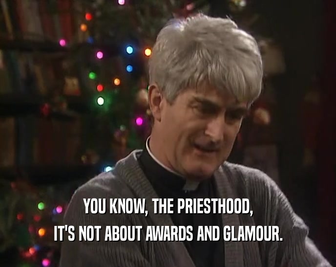 YOU KNOW, THE PRIESTHOOD, IT'S NOT ABOUT AWARDS AND GLAMOUR. 