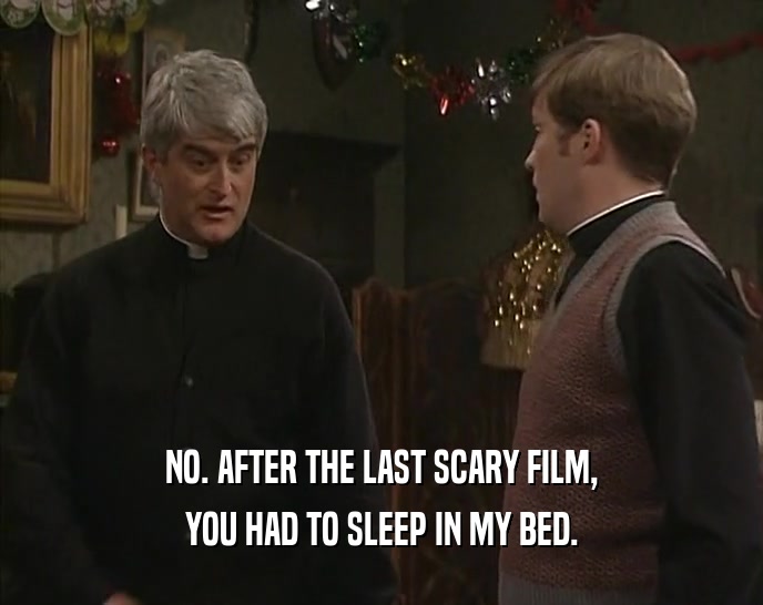 NO. AFTER THE LAST SCARY FILM, YOU HAD TO SLEEP IN MY BED. 