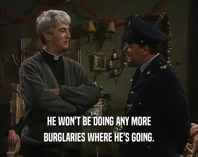 HE WON'T BE DOING ANY MORE BURGLARIES WHERE HE'S GOING. 