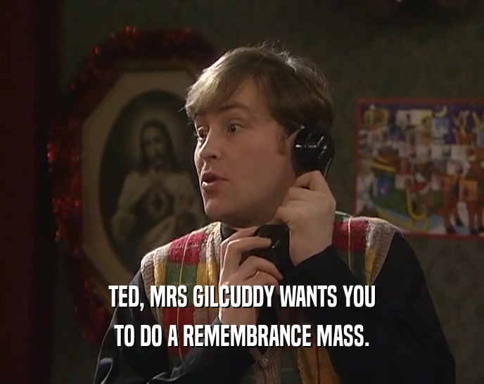 TED, MRS GILCUDDY WANTS YOU
 TO DO A REMEMBRANCE MASS.
 
