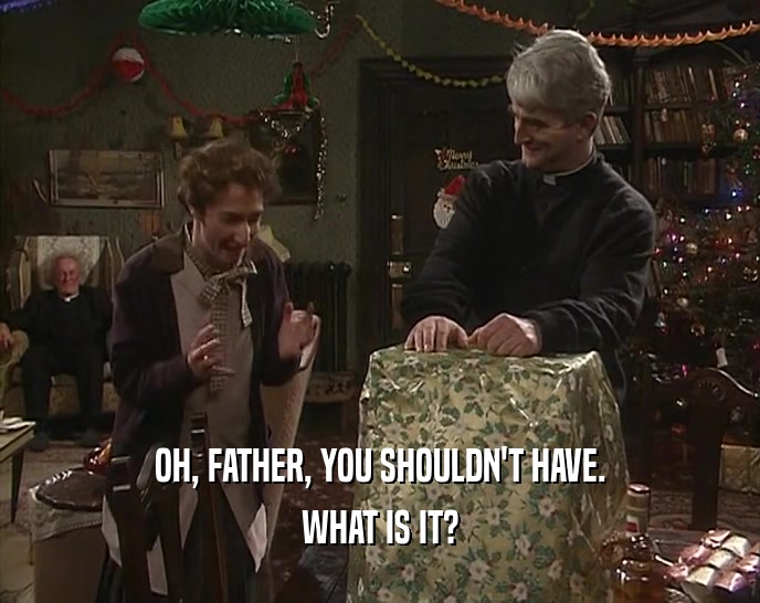 OH, FATHER, YOU SHOULDN'T HAVE. WHAT IS IT? 