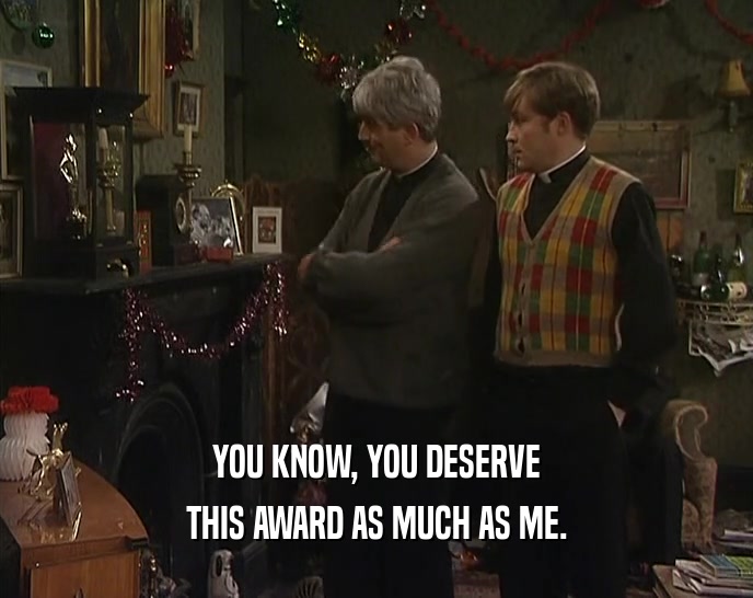 YOU KNOW, YOU DESERVE THIS AWARD AS MUCH AS ME. 