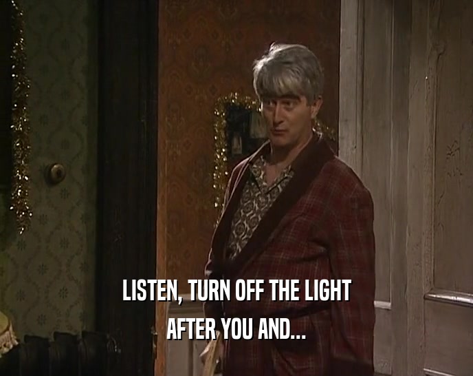 LISTEN, TURN OFF THE LIGHT AFTER YOU AND... 