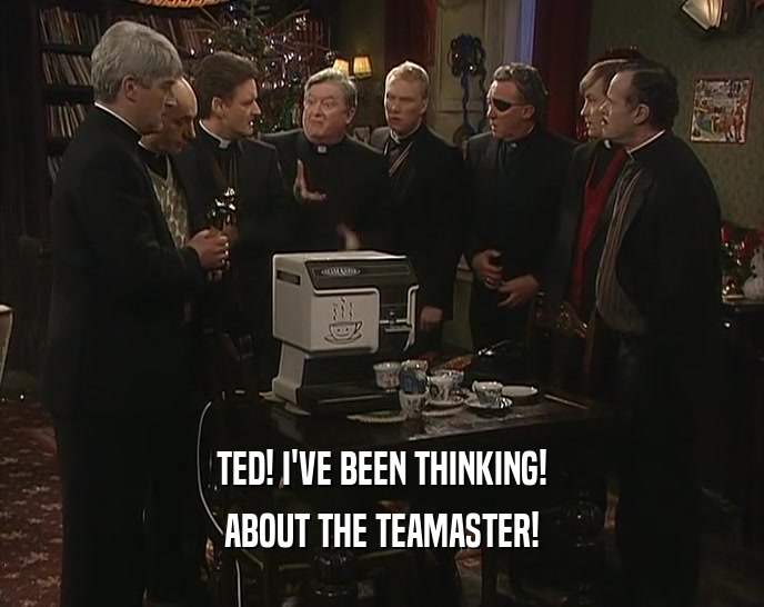 TED! I'VE BEEN THINKING!
 ABOUT THE TEAMASTER!
 