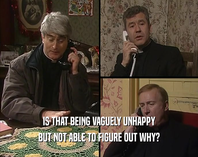 IS THAT BEING VAGUELY UNHAPPY BUT NOT ABLE TO FIGURE OUT WHY? 