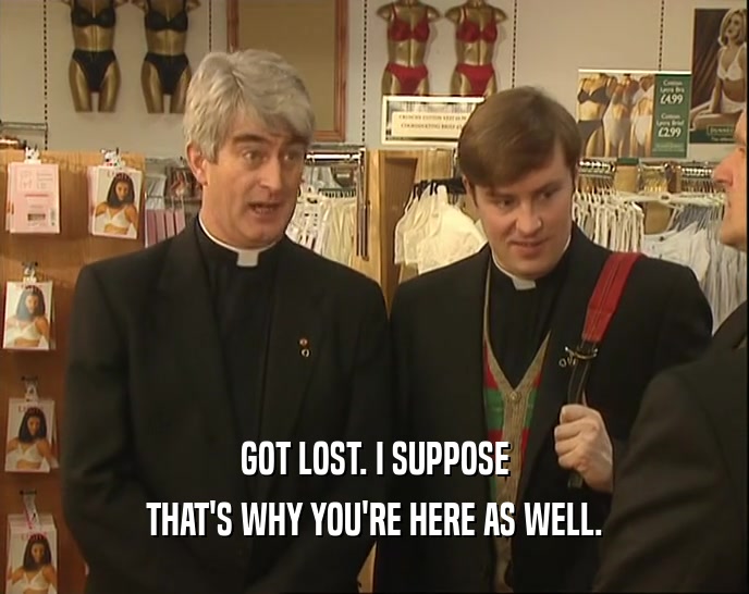 GOT LOST. I SUPPOSE THAT'S WHY YOU'RE HERE AS WELL. 