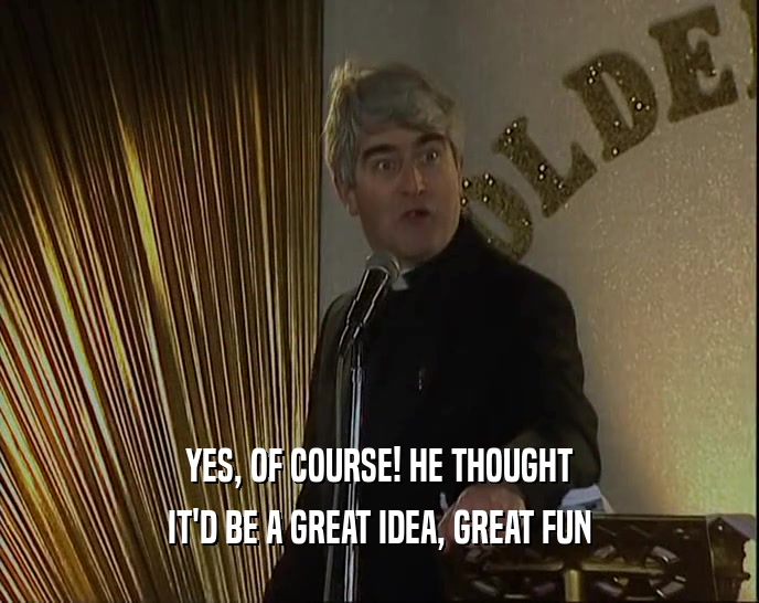 YES, OF COURSE! HE THOUGHT IT'D BE A GREAT IDEA, GREAT FUN 