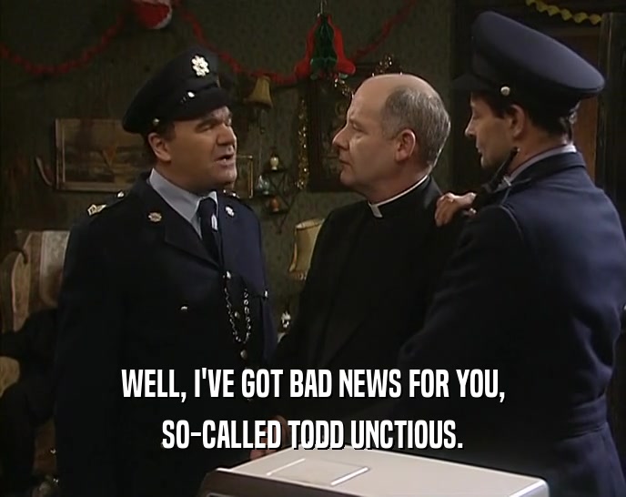 WELL, I'VE GOT BAD NEWS FOR YOU, SO-CALLED TODD UNCTIOUS. 
