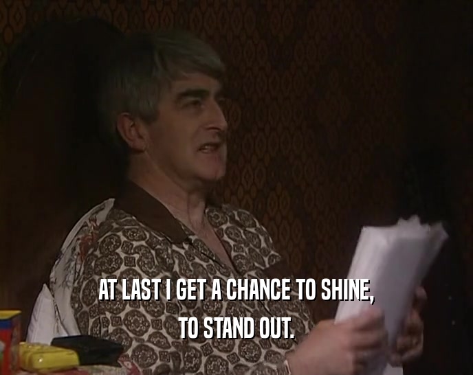 AT LAST I GET A CHANCE TO SHINE, TO STAND OUT. 
