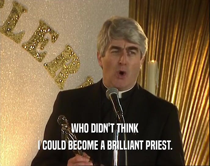 WHO DIDN'T THINK
 I COULD BECOME A BRILLIANT PRIEST.
 