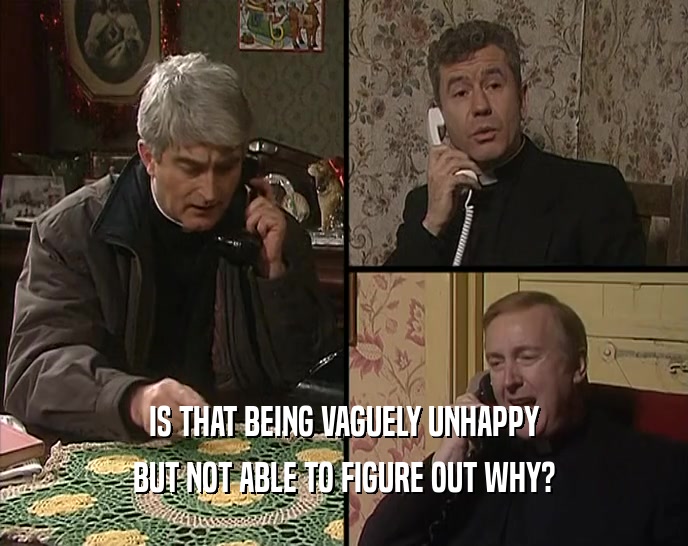 IS THAT BEING VAGUELY UNHAPPY BUT NOT ABLE TO FIGURE OUT WHY? 