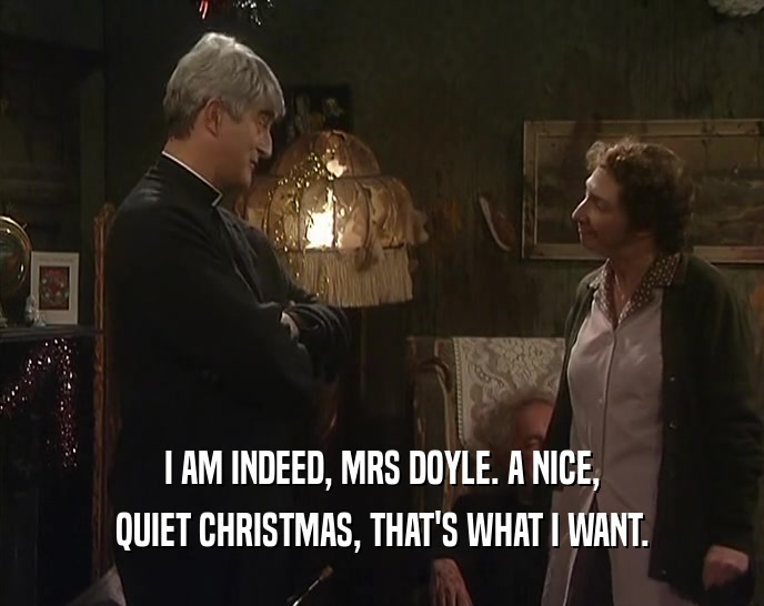 I AM INDEED, MRS DOYLE. A NICE,
 QUIET CHRISTMAS, THAT'S WHAT I WANT.
 