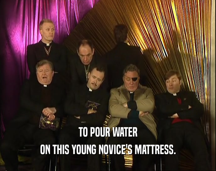 TO POUR WATER ON THIS YOUNG NOVICE'S MATTRESS. 