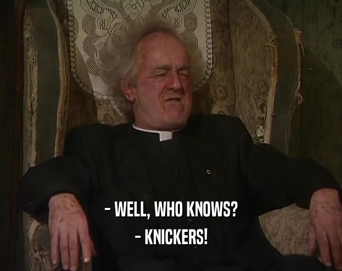 - WELL, WHO KNOWS?
 - KNICKERS!
 